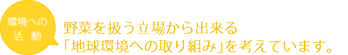 環境への活動　野菜を扱う立場から出来る｢地球環境への取り組み｣を考えています