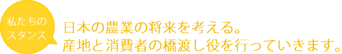 私たちのスタンス　日本の農業の将来を考える。産地と消費者の橋渡し役を行っていきます。